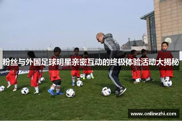 粉丝与外国足球明星亲密互动的终极体验活动大揭秘