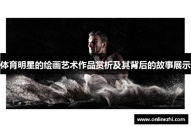 体育明星的绘画艺术作品赏析及其背后的故事展示