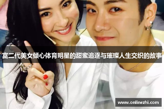 富二代美女倾心体育明星的甜蜜追逐与璀璨人生交织的故事