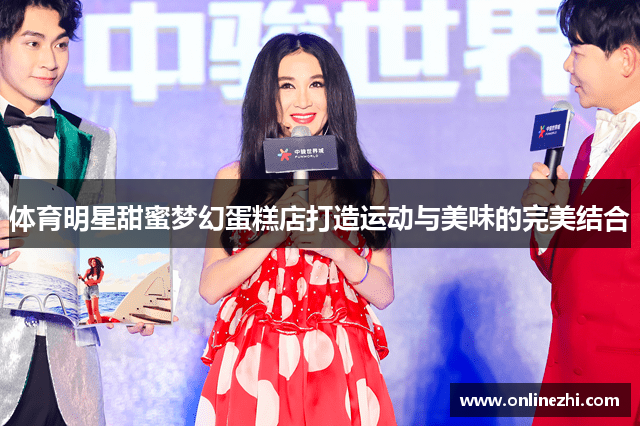 体育明星甜蜜梦幻蛋糕店打造运动与美味的完美结合