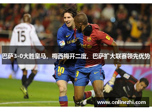 巴萨3-0大胜皇马，梅西梅开二度，巴萨扩大联赛领先优势