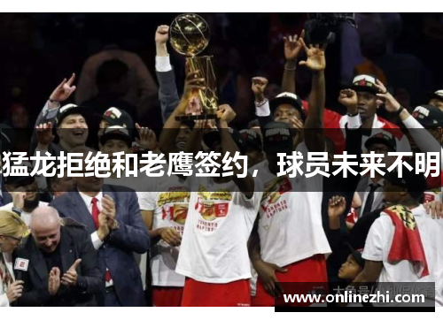 猛龙拒绝和老鹰签约，球员未来不明
