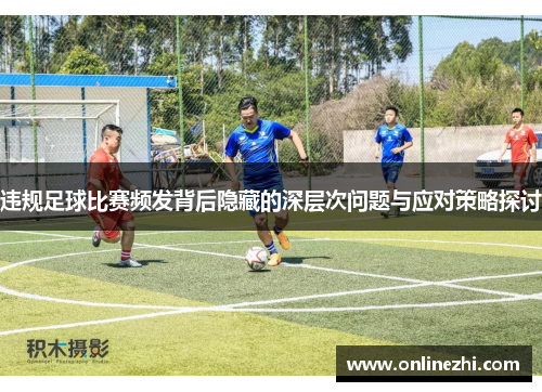 违规足球比赛频发背后隐藏的深层次问题与应对策略探讨