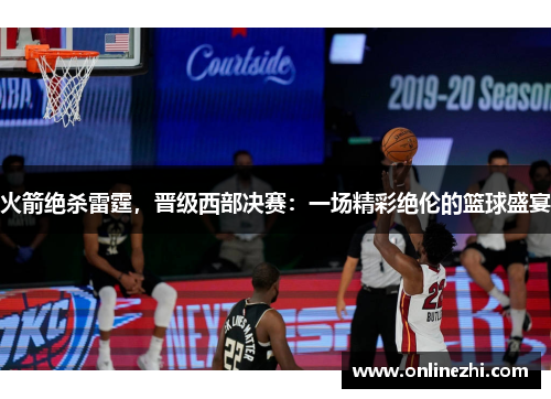 火箭绝杀雷霆，晋级西部决赛：一场精彩绝伦的篮球盛宴
