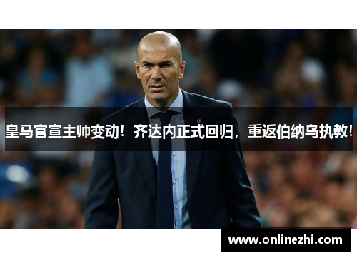 皇马官宣主帅变动！齐达内正式回归，重返伯纳乌执教！