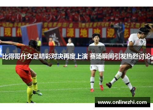 比得哥什女足精彩对决再度上演 赛场瞬间引发热烈讨论